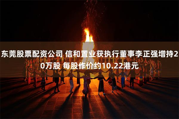 东莞股票配资公司 信和置业获执行董事李正强增持20万股 每股作价约10.22港元