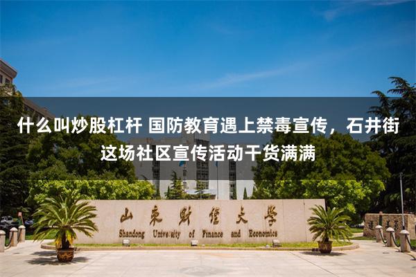 什么叫炒股杠杆 国防教育遇上禁毒宣传，石井街这场社区宣传活动干货满满