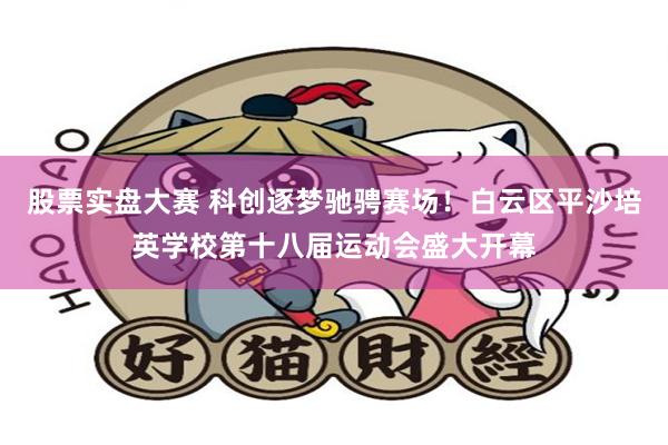 股票实盘大赛 科创逐梦驰骋赛场！白云区平沙培英学校第十八届运动会盛大开幕