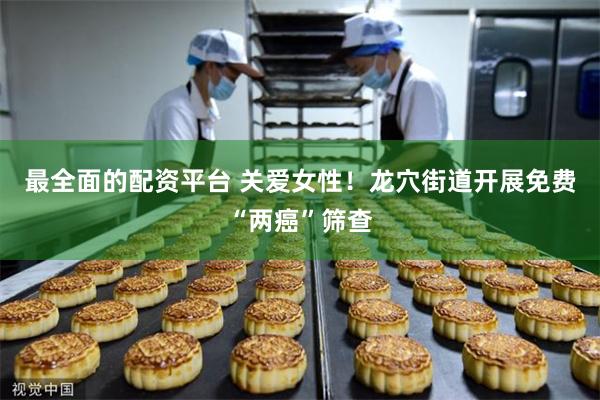 最全面的配资平台 关爱女性！龙穴街道开展免费“两癌”筛查