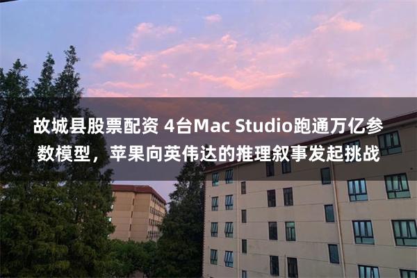 故城县股票配资 4台Mac Studio跑通万亿参数模型，苹果向英伟达的推理叙事发起挑战