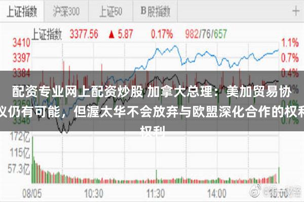 配资专业网上配资炒股 加拿大总理：美加贸易协议仍有可能，但渥太华不会放弃与欧盟深化合作的权利
