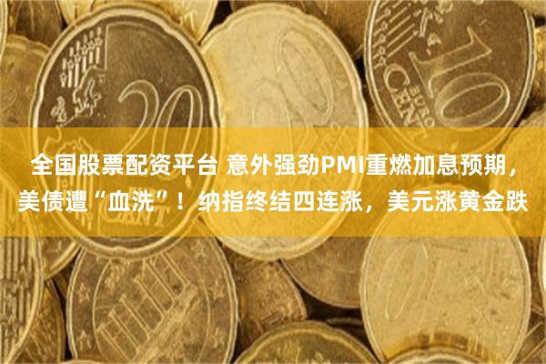 全国股票配资平台 意外强劲PMI重燃加息预期，美债遭“血洗”！纳指终结四连涨，美元涨黄金跌