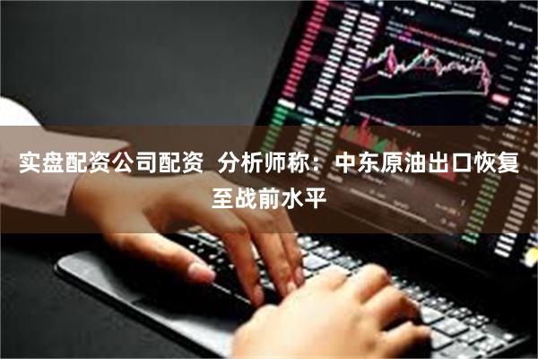 实盘配资公司配资  分析师称：中东原油出口恢复至战前水平