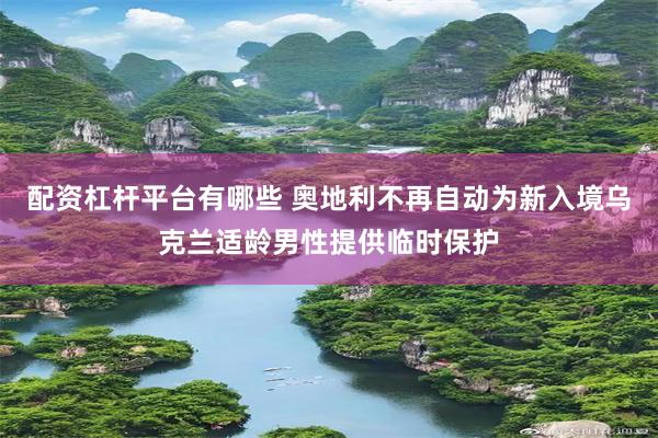 配资杠杆平台有哪些 奥地利不再自动为新入境乌克兰适龄男性提供临时保护