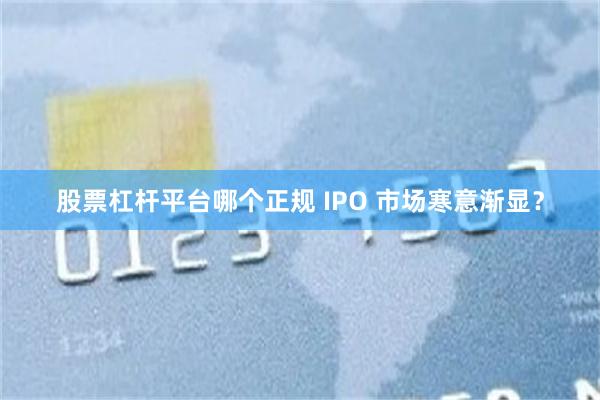 股票杠杆平台哪个正规 IPO 市场寒意渐显？