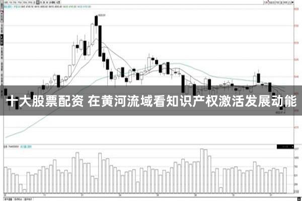 十大股票配资 在黄河流域看知识产权激活发展动能