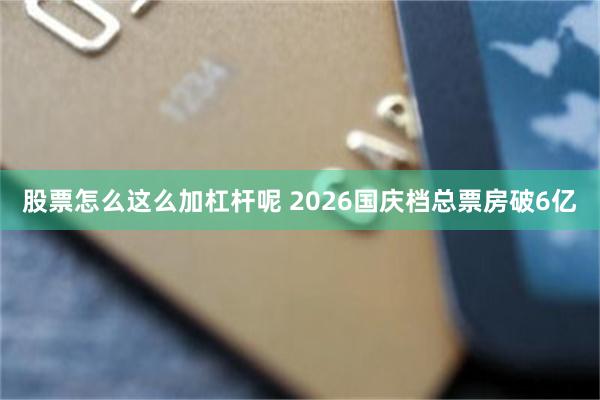 股票怎么这么加杠杆呢 2026国庆档总票房破6亿