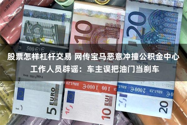 股票怎样杠杆交易 网传宝马恶意冲撞公积金中心 工作人员辟谣：车主误把油门当刹车