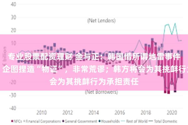 专业股票配资理财 金与正：韩国借所谓地雷事件挑衅朝鲜，企图捏造“物证”，非常荒谬；韩方将会为其挑衅行为承担责任