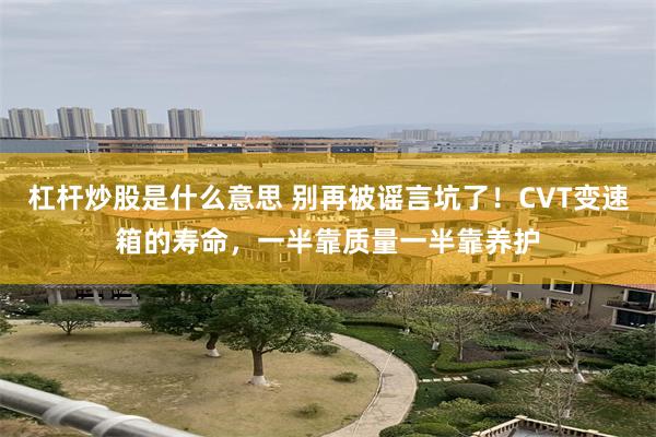 杠杆炒股是什么意思 别再被谣言坑了！CVT变速箱的寿命，一半靠质量一半靠养护