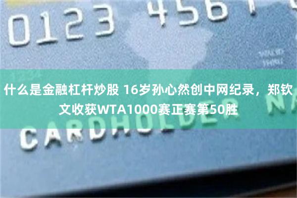 什么是金融杠杆炒股 16岁孙心然创中网纪录，郑钦文收获WTA1000赛正赛第50胜