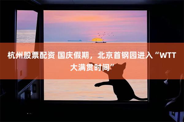 杭州股票配资 国庆假期，北京首钢园进入“WTT大满贯时间”