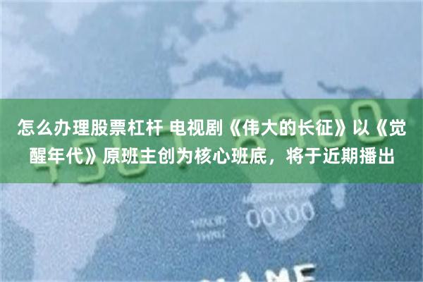 怎么办理股票杠杆 电视剧《伟大的长征》以《觉醒年代》原班主创为核心班底，将于近期播出