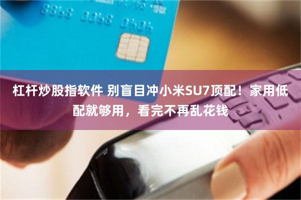 杠杆炒股指软件 别盲目冲小米SU7顶配！家用低配就够用，看完不再乱花钱