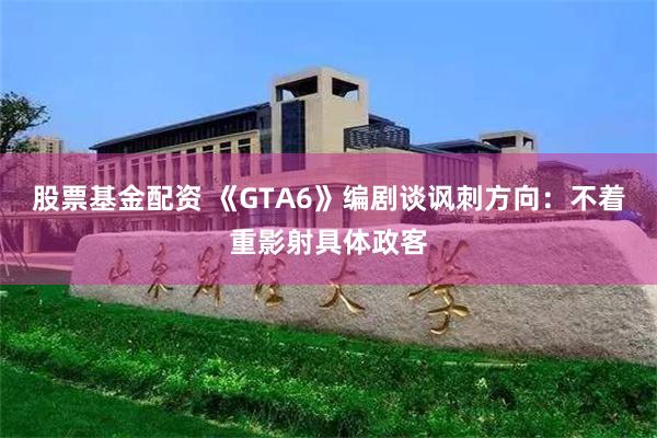 股票基金配资 《GTA6》编剧谈讽刺方向：不着重影射具体政客