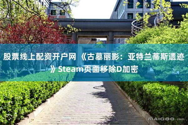 股票线上配资开户网 《古墓丽影：亚特兰蒂斯遗迹》Steam页面移除D加密