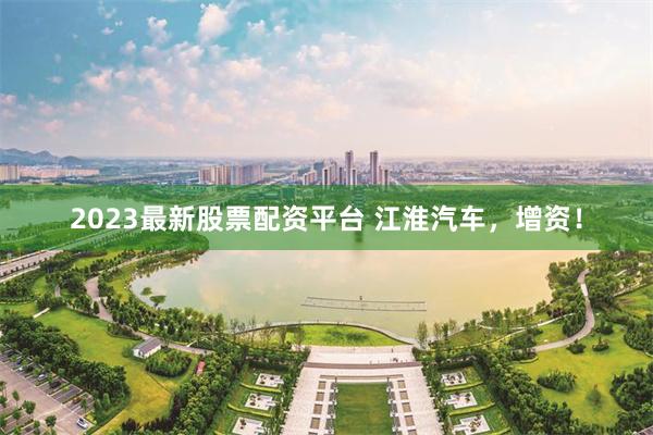 2023最新股票配资平台 江淮汽车,增资!