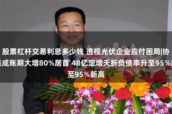 股票杠杆交易利息多少钱 透视光伏企业应付困局|协鑫集成账期大增80%居首 48亿定增夭折负债率升至95%新高