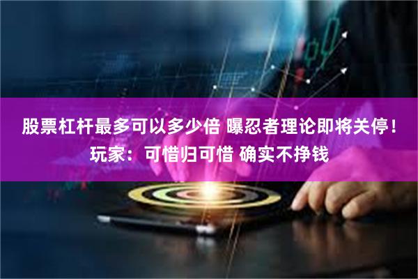 股票杠杆最多可以多少倍 曝忍者理论即将关停！玩家：可惜归可惜 确实不挣钱
