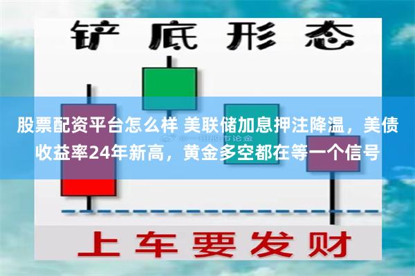 股票配资平台怎么样 美联储加息押注降温，美债收益率24年新高，黄金多空都在等一个信号