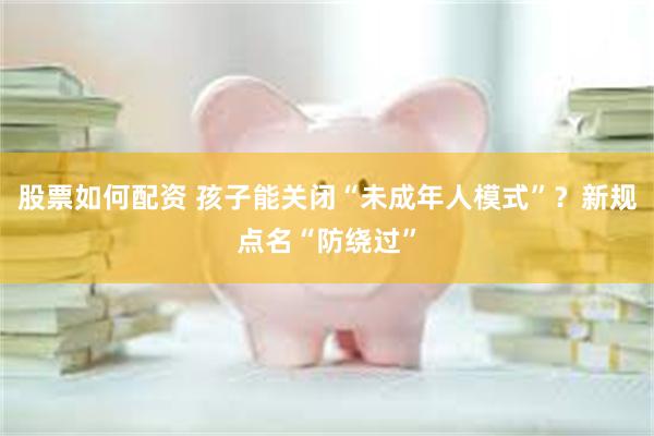 股票如何配资 孩子能关闭“未成年人模式”？新规点名“防绕过”
