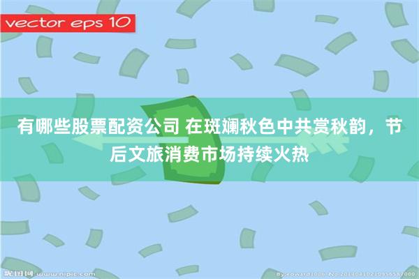 有哪些股票配资公司 在斑斓秋色中共赏秋韵，节后文旅消费市场持续火热