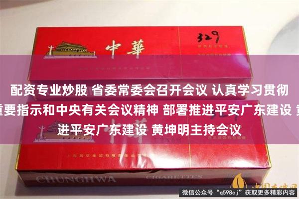 配资专业炒股 省委常委会召开会议 认真学习贯彻习近平总书记重要指示和中央有关会议精神 部署推进平安广东建设 黄坤明主持会议
