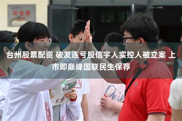 台州股票配资 破发连亏股信宇人实控人被立案 上市即巅峰国联民生保荐