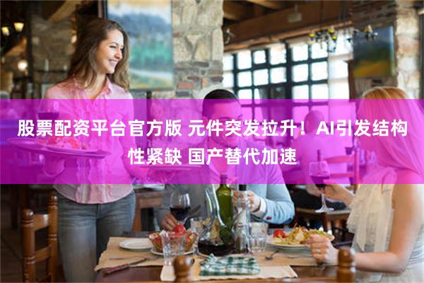 股票配资平台官方版 元件突发拉升！AI引发结构性紧缺 国产替代加速