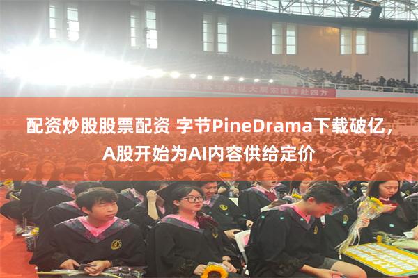配资炒股股票配资 字节PineDrama下载破亿，A股开始为AI内容供给定价