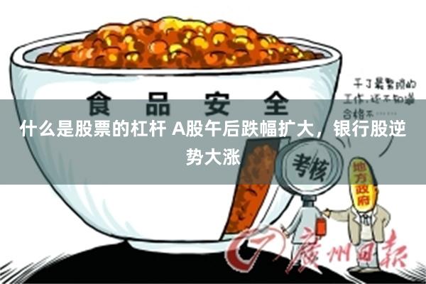 什么是股票的杠杆 A股午后跌幅扩大，银行股逆势大涨