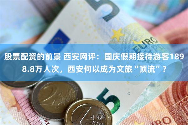 股票配资的前景 西安网评：国庆假期接待游客1898.8万人次，西安何以成为文旅“顶流”？