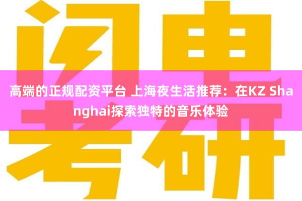 高端的正规配资平台 上海夜生活推荐：在KZ Shanghai探索独特的音乐体验