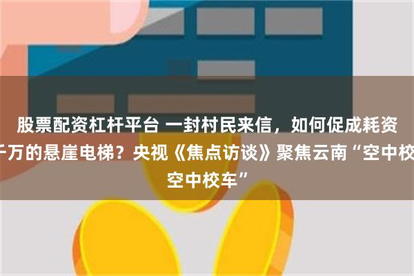 股票配资杠杆平台 一封村民来信，如何促成耗资数千万的悬崖电梯？央视《焦点访谈》聚焦云南“空中校车”