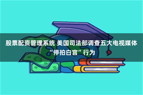 股票配资管理系统 美国司法部调查五大电视媒体“停拍白宫”行为