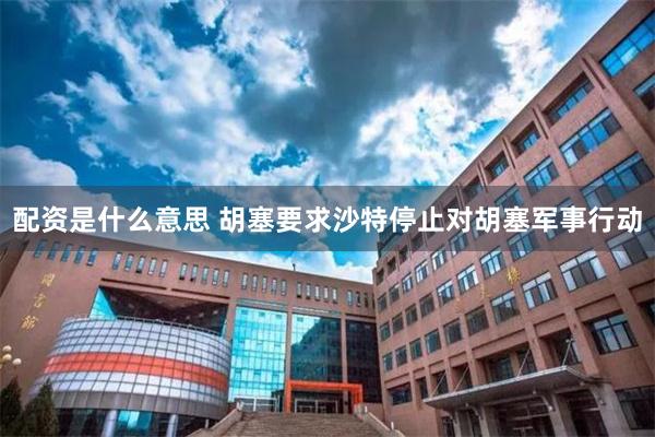 配资是什么意思 胡塞要求沙特停止对胡塞军事行动
