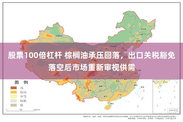 股票100倍杠杆 棕榈油承压回落，出口关税豁免落空后市场重新审视供需