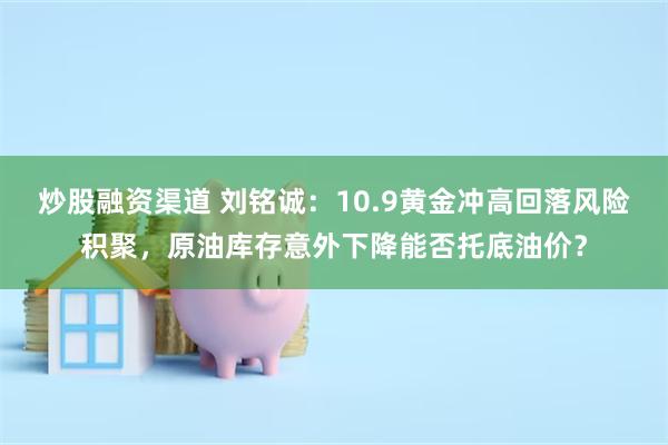 炒股融资渠道 刘铭诚：10.9黄金冲高回落风险积聚，原油库存意外下降能否托底油价？