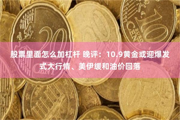 股票里面怎么加杠杆 晚评：10.9黄金或迎爆发式大行情、美伊缓和油价回落
