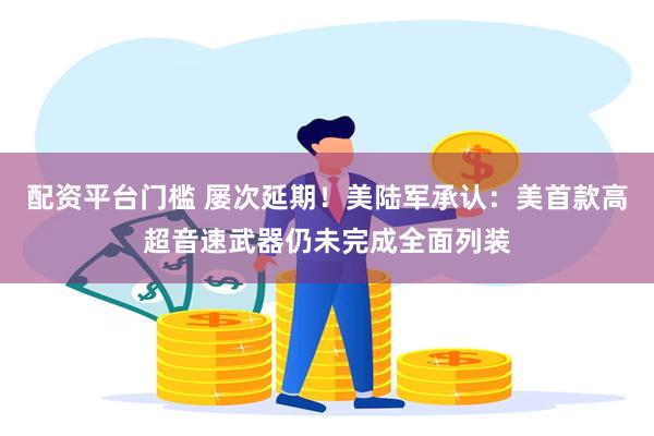 配资平台门槛 屡次延期！美陆军承认：美首款高超音速武器仍未完成全面列装