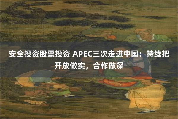安全投资股票投资 APEC三次走进中国：持续把开放做实，合作做深