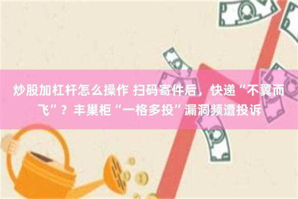 炒股加杠杆怎么操作 扫码寄件后，快递“不翼而飞”？丰巢柜“一格多投”漏洞频遭投诉