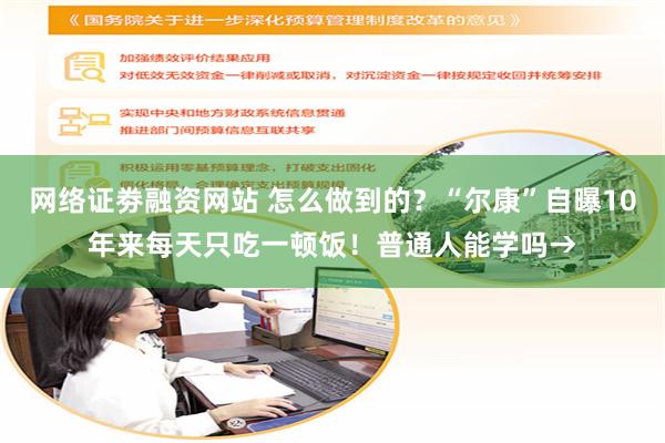 网络证劵融资网站 怎么做到的？“尔康”自曝10年来每天只吃一顿饭！普通人能学吗→