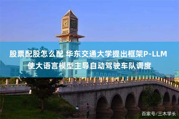 股票配股怎么配 华东交通大学提出框架P-LLM 使大语言模型主导自动驾驶车队调度