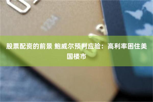 股票配资的前景 鲍威尔预判应验:高利率困住美国楼市