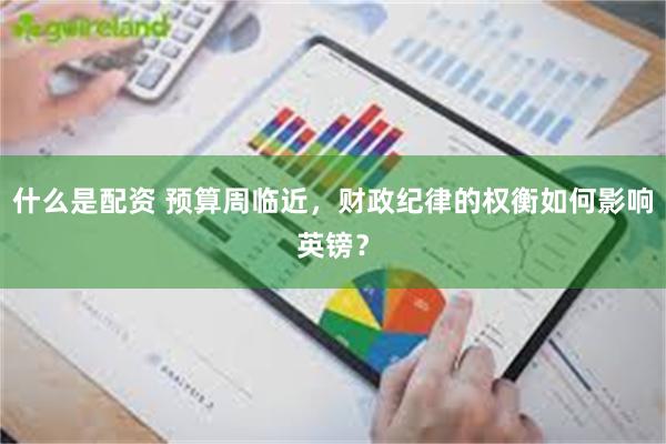 什么是配资 预算周临近，财政纪律的权衡如何影响英镑？