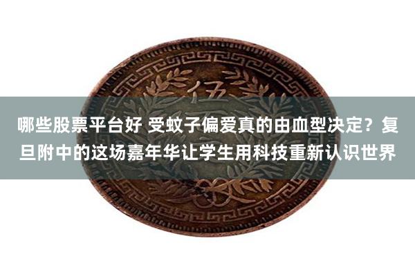 哪些股票平台好 受蚊子偏爱真的由血型决定？复旦附中的这场嘉年华让学生用科技重新认识世界