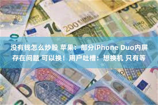 没有钱怎么炒股 苹果：部分iPhone Duo内屏存在问题 可以换！用户吐槽：想换机 只有等