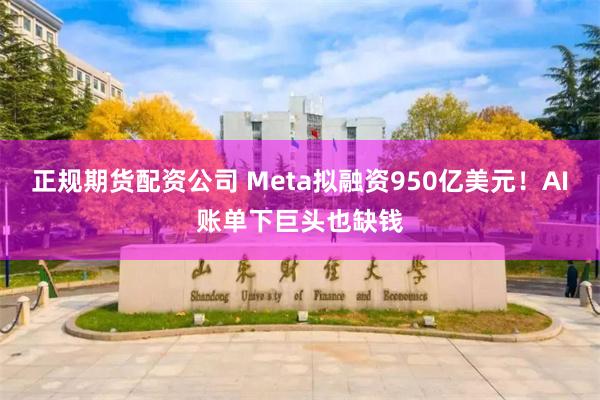 正规期货配资公司 Meta拟融资950亿美元！AI账单下巨头也缺钱